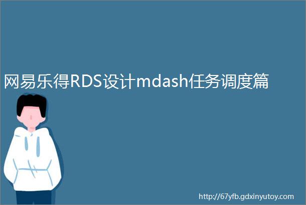 网易乐得RDS设计mdash任务调度篇
